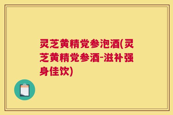 灵芝黄精党参泡酒(灵芝黄精党参酒-滋补强身佳饮)