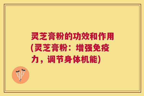 灵芝膏粉的功效和作用(灵芝膏粉：增强免疫力，调节身体机能)