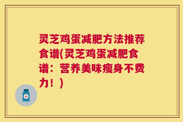 灵芝鸡蛋减肥方法推荐食谱(灵芝鸡蛋减肥食谱：营养美味瘦身不费力！)