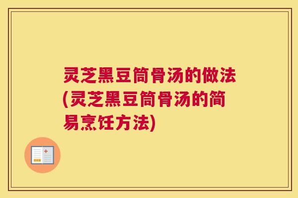 灵芝黑豆筒骨汤的做法(灵芝黑豆筒骨汤的简易烹饪方法)