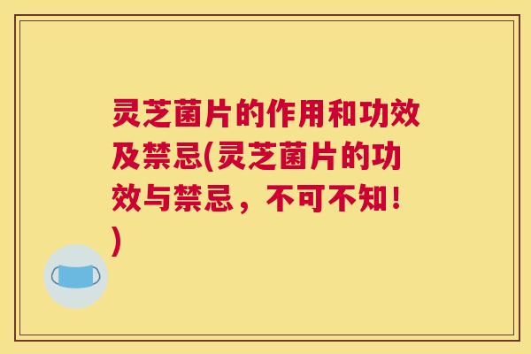 灵芝菌片的作用和功效及禁忌(灵芝菌片的功效与禁忌，不可不知！)