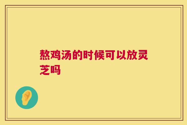 熬鸡汤的时候可以放灵芝吗