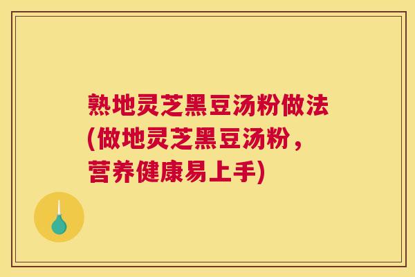熟地灵芝黑豆汤粉做法(做地灵芝黑豆汤粉，营养健康易上手)
