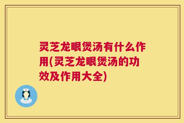 灵芝龙眼煲汤有什么作用(灵芝龙眼煲汤的功效及作用大全)