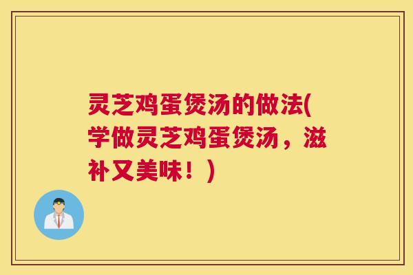 灵芝鸡蛋煲汤的做法(学做灵芝鸡蛋煲汤，滋补又美味！)