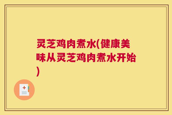 灵芝鸡肉煮水(健康美味从灵芝鸡肉煮水开始)