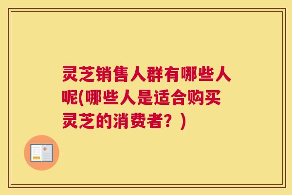 灵芝销售人群有哪些人呢(哪些人是适合购买灵芝的消费者？)