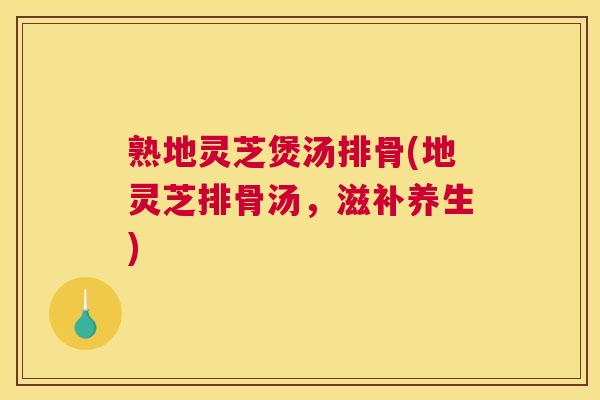 熟地灵芝煲汤排骨(地灵芝排骨汤，滋补养生)