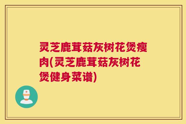 灵芝鹿茸菇灰树花煲瘦肉(灵芝鹿茸菇灰树花煲健身菜谱)