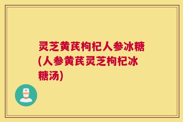灵芝黄芪枸杞人参冰糖(人参黄芪灵芝枸杞冰糖汤)
