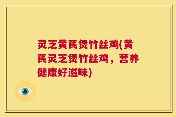 灵芝黄芪煲竹丝鸡(黄芪灵芝煲竹丝鸡，营养健康好滋味)