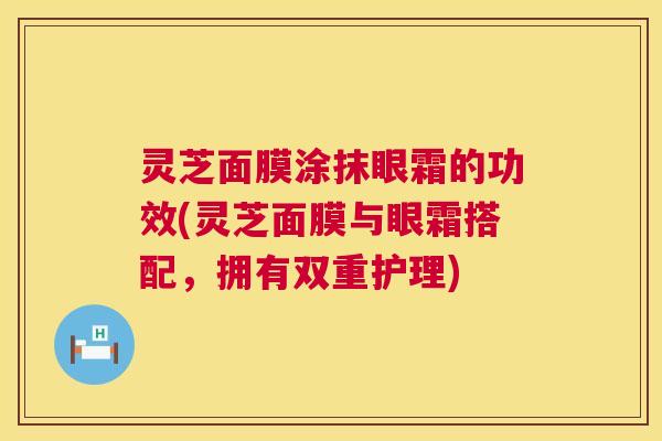灵芝面膜涂抹眼霜的功效(灵芝面膜与眼霜搭配，拥有双重护理)