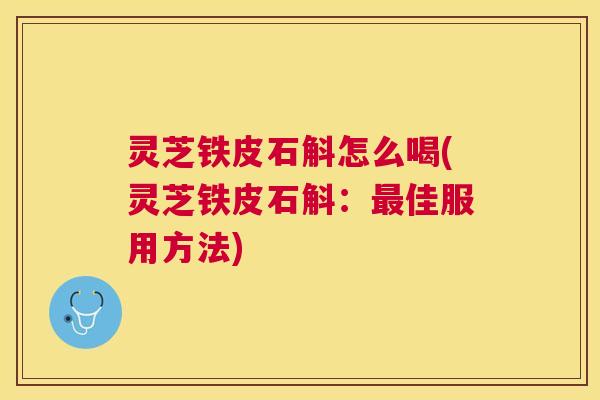 灵芝铁皮石斛怎么喝(灵芝铁皮石斛：最佳服用方法)