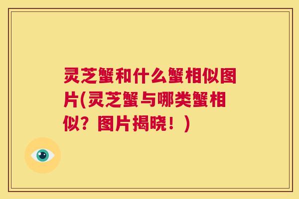 灵芝蟹和什么蟹相似图片(灵芝蟹与哪类蟹相似？图片揭晓！)