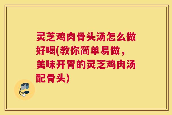 灵芝鸡肉骨头汤怎么做好喝(教你简单易做，美味开胃的灵芝鸡肉汤配骨头)