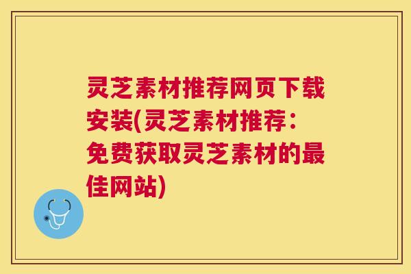 灵芝素材推荐网页下载安装(灵芝素材推荐：免费获取灵芝素材的最佳网站)