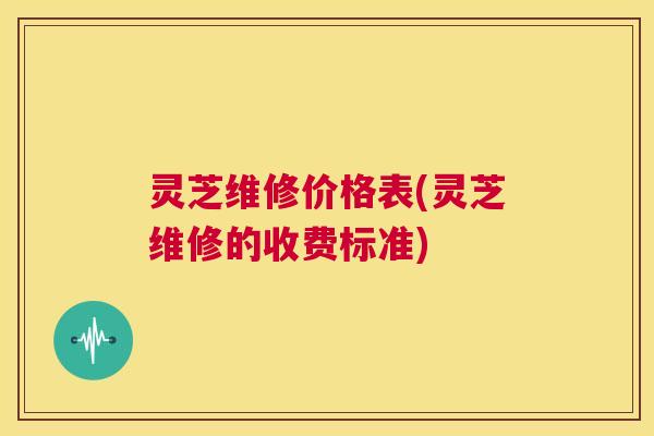 灵芝维修价格表(灵芝维修的收费标准)