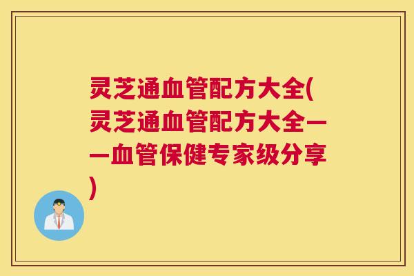 灵芝通血管配方大全(灵芝通血管配方大全——血管保健专家级分享)
