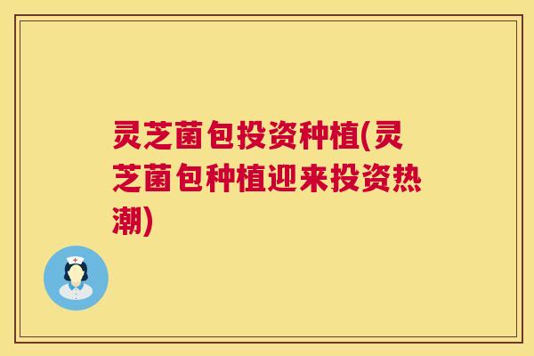 灵芝菌包投资种植(灵芝菌包种植迎来投资热潮)
