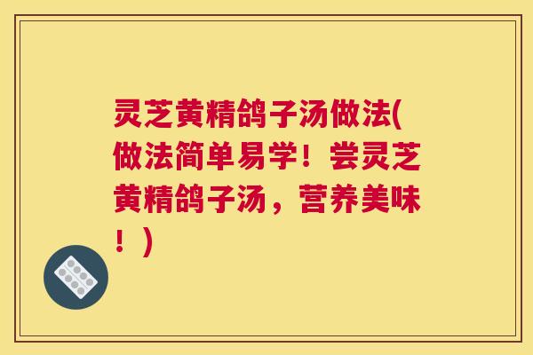 灵芝黄精鸽子汤做法(做法简单易学！尝灵芝黄精鸽子汤，营养美味！)