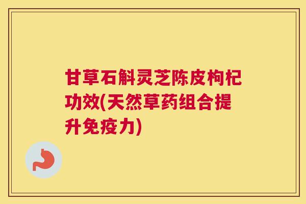 甘草石斛灵芝陈皮枸杞功效(天然草药组合提升免疫力)