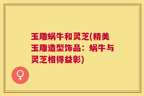 玉雕蜗牛和灵芝(精美玉雕造型饰品：蜗牛与灵芝相得益彰)