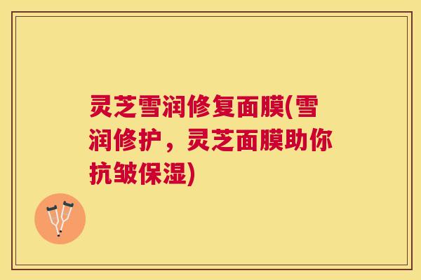 灵芝雪润修复面膜(雪润修护，灵芝面膜助你抗皱保湿)