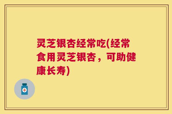 灵芝银杏经常吃(经常食用灵芝银杏，可助健康长寿)