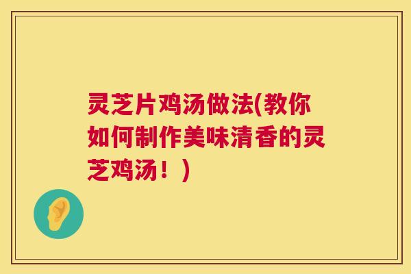 灵芝片鸡汤做法(教你如何制作美味清香的灵芝鸡汤！)