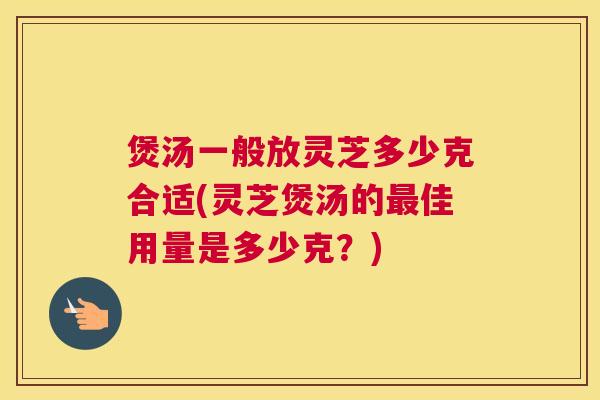 煲汤一般放灵芝多少克合适(灵芝煲汤的佳用量是多少克？)