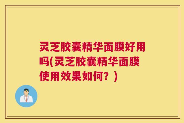 灵芝胶囊精华面膜好用吗(灵芝胶囊精华面膜使用效果如何？)