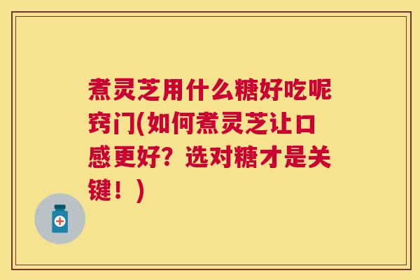 煮灵芝用什么糖好吃呢窍门(如何煮灵芝让口感更好？选对糖才是关键！)