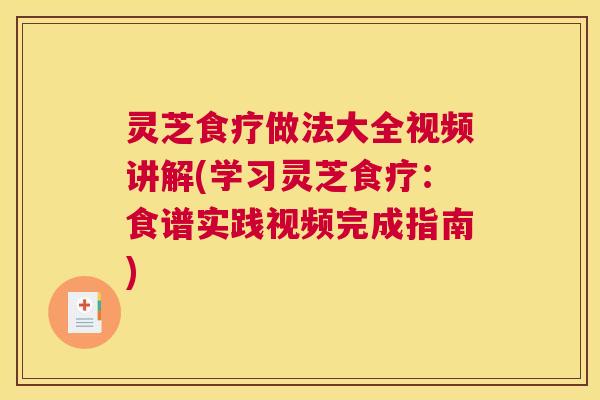 灵芝食疗做法大全视频讲解(学习灵芝食疗：食谱实践视频完成指南)