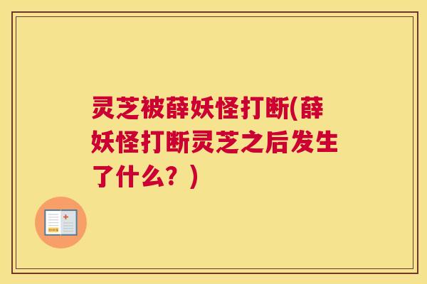 灵芝被薛妖怪打断(薛妖怪打断灵芝之后发生了什么？)