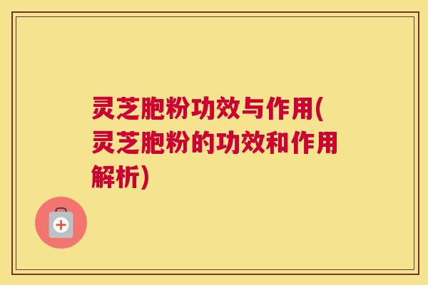 灵芝胞粉功效与作用(灵芝胞粉的功效和作用解析)