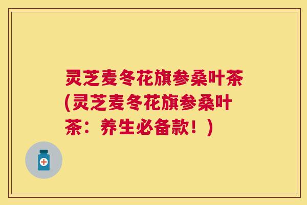 灵芝麦冬花旗参桑叶茶(灵芝麦冬花旗参桑叶茶：养生必备款！)