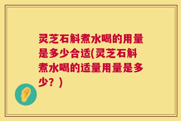 灵芝石斛煮水喝的用量是多少合适(灵芝石斛煮水喝的适量用量是多少？)