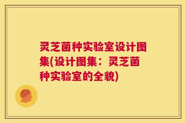 灵芝菌种实验室设计图集(设计图集：灵芝菌种实验室的全貌)