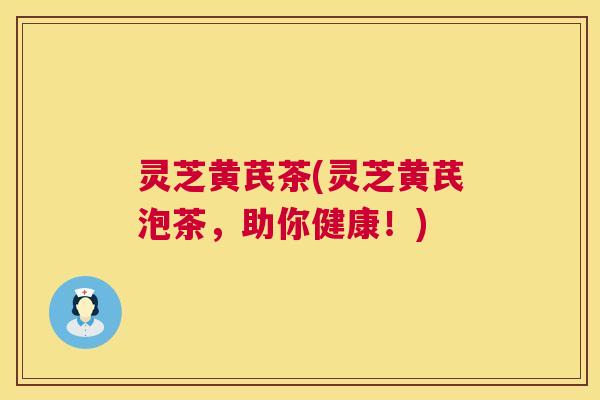 灵芝黄芪茶(灵芝黄芪泡茶，助你健康！)