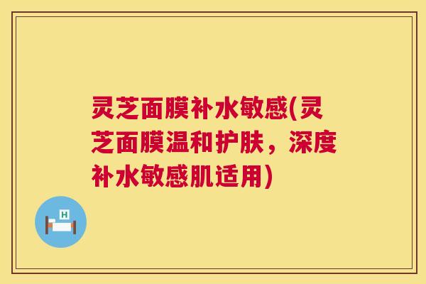灵芝面膜补水敏感(灵芝面膜温和护肤，深度补水敏感肌适用)