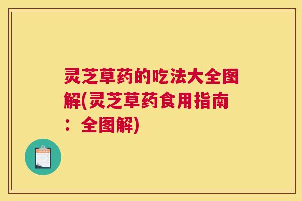 灵芝草药的吃法大全图解(灵芝草药食用指南：全图解)