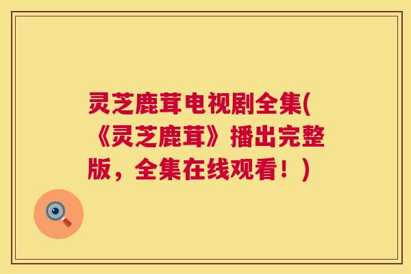 灵芝鹿茸电视剧全集(《灵芝鹿茸》播出完整版，全集在线观看！)