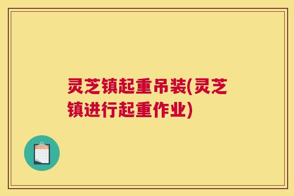 灵芝镇起重吊装(灵芝镇进行起重作业)