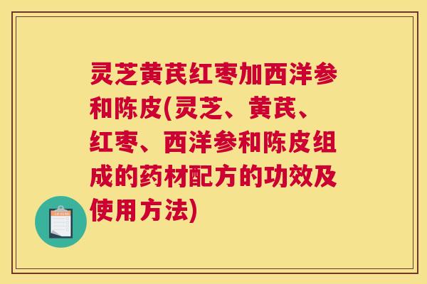 灵芝黄芪红枣加西洋参和陈皮(灵芝、黄芪、红枣、西洋参和陈皮组成的药材配方的功效及使用方法)