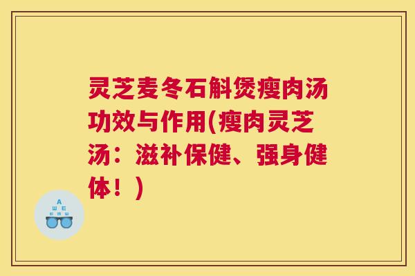 灵芝麦冬石斛煲瘦肉汤功效与作用(瘦肉灵芝汤：滋补保健、强身健体！)