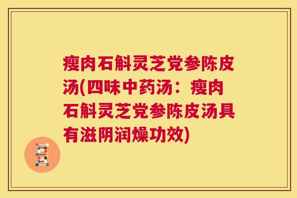 瘦肉石斛灵芝党参陈皮汤(四味中药汤：瘦肉石斛灵芝党参陈皮汤具有滋阴润燥功效)