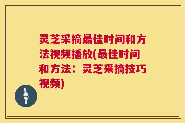 灵芝采摘最佳时间和方法视频播放(最佳时间和方法：灵芝采摘技巧视频)