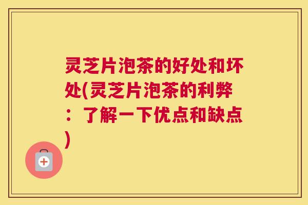 灵芝片泡茶的好处和坏处(灵芝片泡茶的利弊：了解一下优点和缺点)