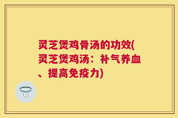 灵芝煲鸡骨汤的功效(灵芝煲鸡汤：补气养血、提高免疫力)