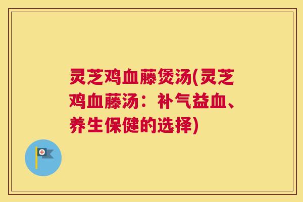 灵芝鸡血藤煲汤(灵芝鸡血藤汤：补气益血、养生保健的选择)